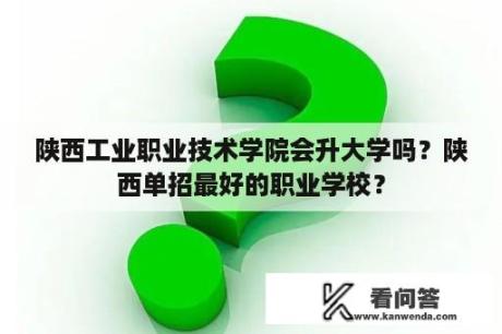 陕西工业职业技术学院会升大学吗？陕西单招最好的职业学校？