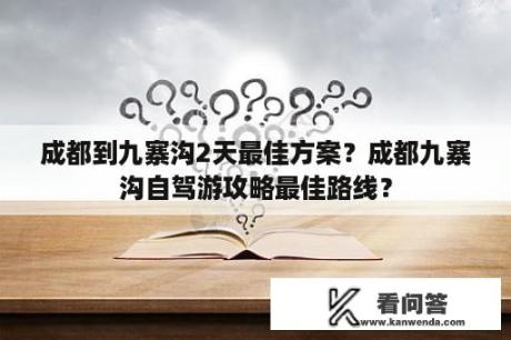 成都到九寨沟2天最佳方案？成都九寨沟自驾游攻略最佳路线？