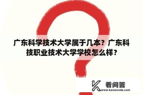 广东科学技术大学属于几本？广东科技职业技术大学学校怎么样？