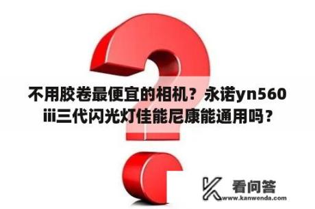 不用胶卷最便宜的相机？永诺yn560iii三代闪光灯佳能尼康能通用吗？