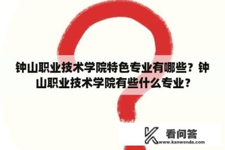 钟山职业技术学院特色专业有哪些？钟山职业技术学院有些什么专业？