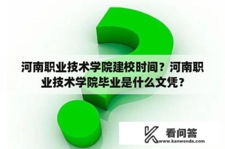 河南职业技术学院建校时间？河南职业技术学院毕业是什么文凭？