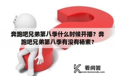 奔跑吧兄弟第八季什么时候开播？奔跑吧兄弟第八季有没有杨紫？