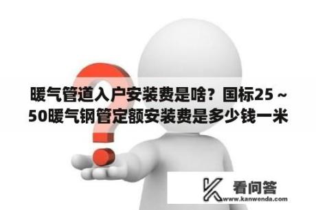 暖气管道入户安装费是啥？国标25～50暖气钢管定额安装费是多少钱一米？