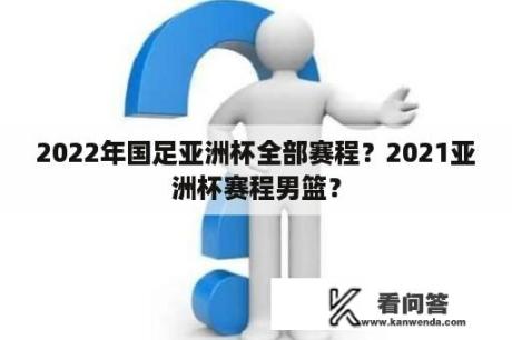 2022年国足亚洲杯全部赛程？2021亚洲杯赛程男篮？