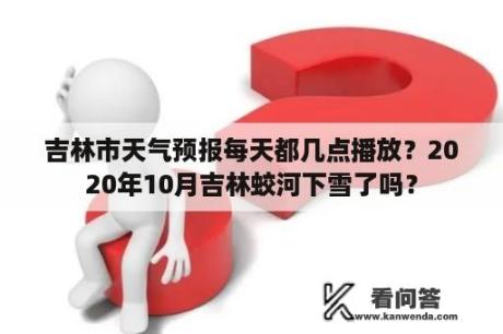 吉林市天气预报每天都几点播放？2020年10月吉林蛟河下雪了吗？