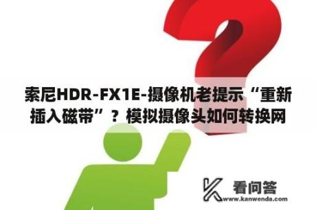 索尼HDR-FX1E-摄像机老提示“重新插入磁带”？模拟摄像头如何转换网络？