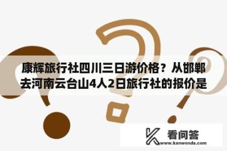 康辉旅行社四川三日游价格？从邯郸去河南云台山4人2日旅行社的报价是多少？