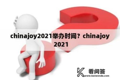 chinajoy2021举办时间？chinajoy 2021