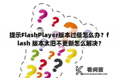 提示FlashPlayer版本过低怎么办？flash 版本太旧不更新怎么解决？