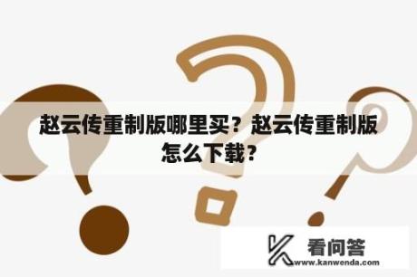 赵云传重制版哪里买？赵云传重制版怎么下载？