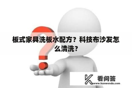 板式家具洗板水配方？科技布沙发怎么清洗？