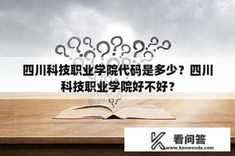 四川科技职业学院代码是多少？四川科技职业学院好不好？