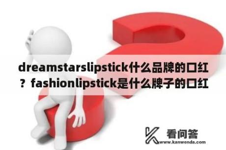 dreamstarslipstick什么品牌的口红？fashionlipstick是什么牌子的口红？