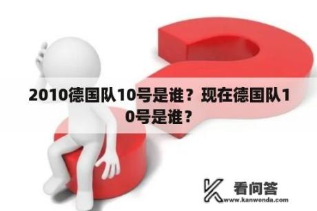 2010德国队10号是谁？现在德国队10号是谁？