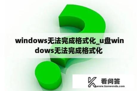  windows无法完成格式化_u盘windows无法完成格式化