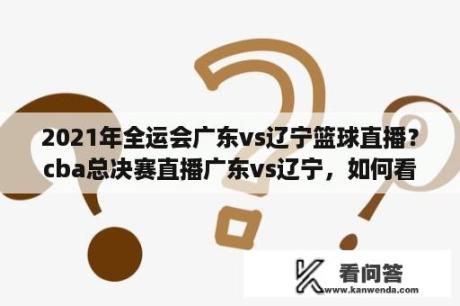 2021年全运会广东vs辽宁篮球直播？cba总决赛直播广东vs辽宁，如何看直播？