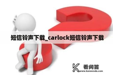  短信铃声下载_carlock短信铃声下载