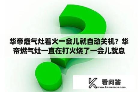 华帝燃气灶着火一会儿就自动关机？华帝燃气灶一直在打火烧了一会儿就息了怎么回事？