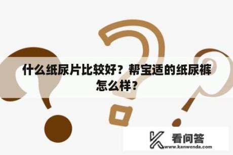 什么纸尿片比较好？帮宝适的纸尿裤怎么样？