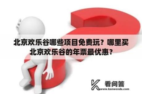 北京欢乐谷哪些项目免费玩？哪里买北京欢乐谷的年票最优惠？