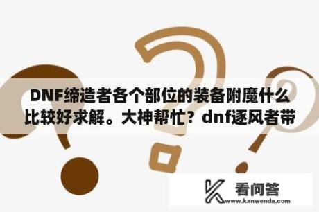 DNF缔造者各个部位的装备附魔什么比较好求解。大神帮忙？dnf逐风者带什么防具？