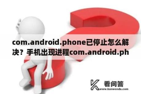 com.android.phone已停止怎么解决？手机出现进程com.android.phone已停止啥意思？