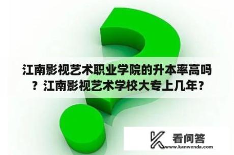 江南影视艺术职业学院的升本率高吗？江南影视艺术学校大专上几年？