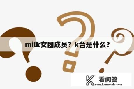 milk女团成员？k台是什么？