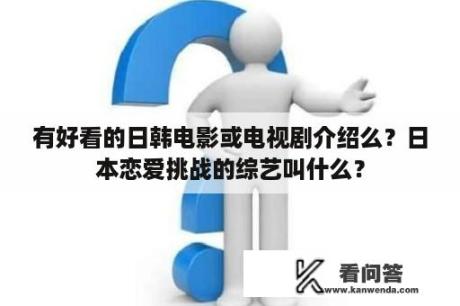 有好看的日韩电影或电视剧介绍么？日本恋爱挑战的综艺叫什么？