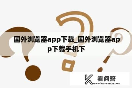  国外浏览器app下载_国外浏览器app下载手机下