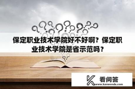 保定职业技术学院好不好啊？保定职业技术学院是省示范吗？