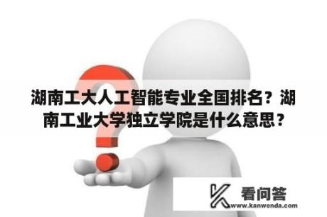 湖南工大人工智能专业全国排名？湖南工业大学独立学院是什么意思？