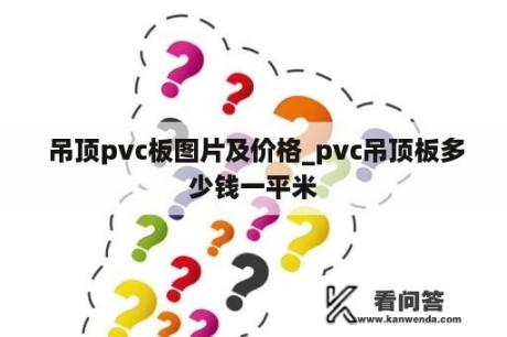  吊顶pvc板图片及价格_pvc吊顶板多少钱一平米