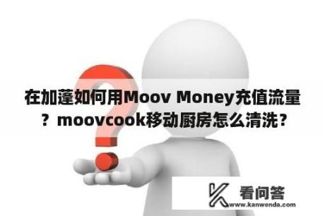 在加蓬如何用Moov Money充值流量？moovcook移动厨房怎么清洗？