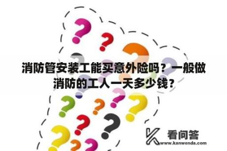 消防管安装工能买意外险吗？一般做消防的工人一天多少钱？