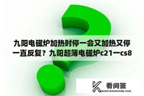 九阳电磁炉加热时停一会又加热又停一直反复？九阳超簿电磁炉c21一cs807断续加热维修？