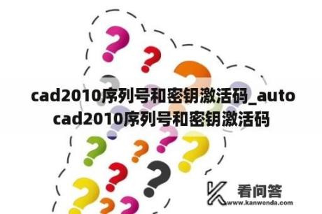  cad2010序列号和密钥激活码_autocad2010序列号和密钥激活码