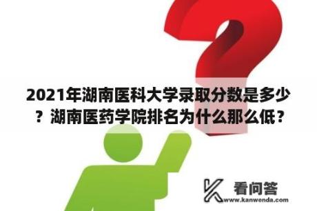 2021年湖南医科大学录取分数是多少？湖南医药学院排名为什么那么低？