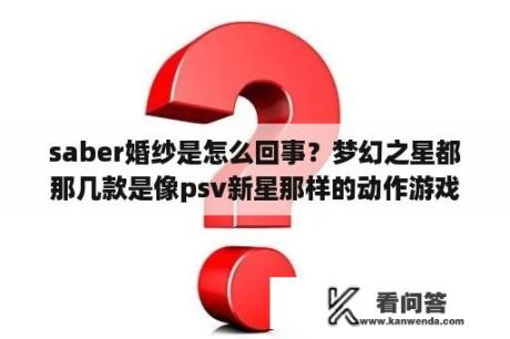 saber婚纱是怎么回事？梦幻之星都那几款是像psv新星那样的动作游戏？