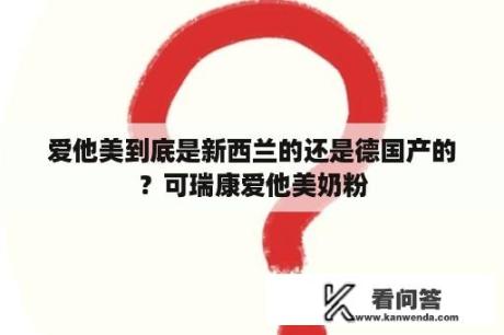 爱他美到底是新西兰的还是德国产的？可瑞康爱他美奶粉