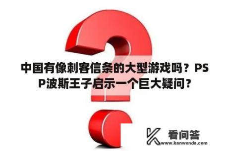 中国有像刺客信条的大型游戏吗？PSP波斯王子启示一个巨大疑问？