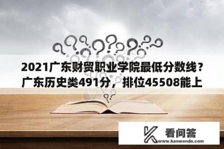 2021广东财贸职业学院最低分数线？广东历史类491分，排位45508能上什么学校？