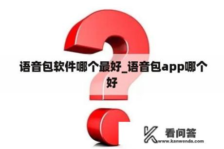  语音包软件哪个最好_语音包app哪个好