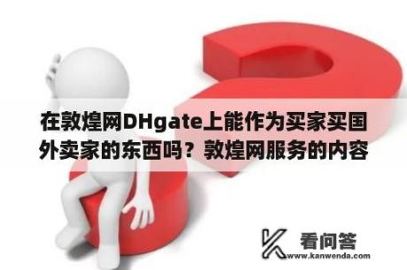 在敦煌网DHgate上能作为买家买国外卖家的东西吗？敦煌网服务的内容有哪些？