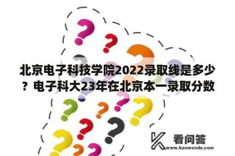 北京电子科技学院2022录取线是多少？电子科大23年在北京本一录取分数线多少？