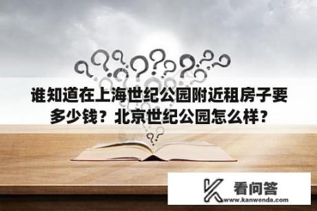 谁知道在上海世纪公园附近租房子要多少钱？北京世纪公园怎么样？