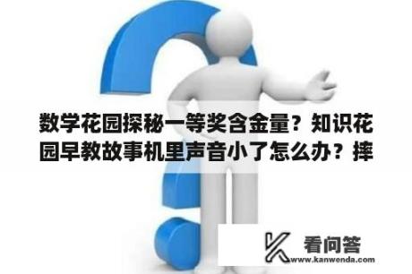 数学花园探秘一等奖含金量？知识花园早教故事机里声音小了怎么办？摔的？