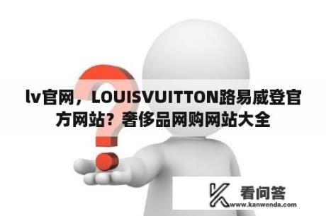 lv官网，LOUISVUITTON路易威登官方网站？奢侈品网购网站大全