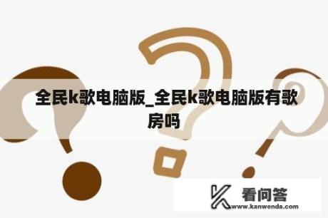  全民k歌电脑版_全民k歌电脑版有歌房吗